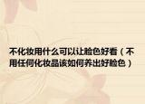 不化妆用什么可以让脸色好看（不用任何化妆品该如何养出好脸色）