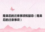 隆鼻后的注意事项和禁忌（隆鼻后的注意事项）