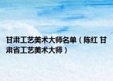 甘肃工艺美术大师名单（陈红 甘肃省工艺美术大师）