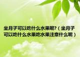 坐月子可以吃什么水果呢?（坐月子可以吃什么水果吃水果注意什么呢）