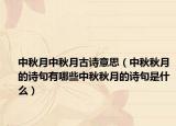 中秋月中秋月古诗意思（中秋秋月的诗句有哪些中秋秋月的诗句是什么）