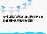 女性日常护肤易犯哪些错误呢（女性日常护肤易犯哪些错误）