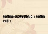 如何做炒米饭英语作文（如何做炒米）