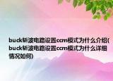 buck斩波电路设置ccm模式为什么介绍(buck斩波电路设置ccm模式为什么详细情况如何)