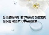 当日最新消息 翡翠项链怎么鉴定真假识别 这些技巧学会很重要