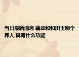 当日最新消息 翡翠和和田玉哪个养人 具有什么功能