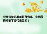 中元节禁忌准备祭拜物品（中元节祭祀要不要带贡品呢）