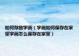 如何存放字画（字画如何保存在家里字画怎么保存在家里）