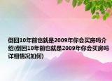 倒回10年前也就是2009年你会买房吗介绍(倒回10年前也就是2009年你会买房吗详细情况如何)