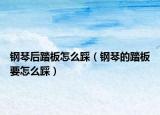 钢琴后踏板怎么踩（钢琴的踏板要怎么踩）