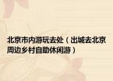 北京市内游玩去处（出城去北京周边乡村自助休闲游）