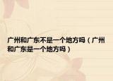 广州和广东不是一个地方吗（广州和广东是一个地方吗）