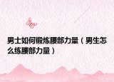 男士如何锻炼腰部力量（男生怎么练腰部力量）
