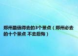 郑州最值得去的3个景点（郑州必去的十个景点 不去后悔）