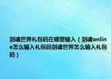 剑魂世界礼包码在哪里输入（剑魂online怎么输入礼包码剑魂世界怎么输入礼包码）