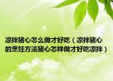 凉拌猪心怎么做才好吃（凉拌猪心的烹饪方法猪心怎样做才好吃凉拌）