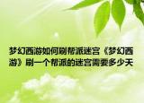 梦幻西游如何刷帮派迷宫《梦幻西游》刷一个帮派的迷宫需要多少天