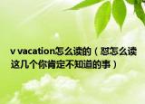 ⅴvacation怎么读的（怼怎么读 这几个你肯定不知道的事）