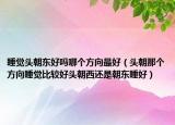睡觉头朝东好吗哪个方向最好（头朝那个方向睡觉比较好头朝西还是朝东睡好）
