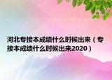 河北专接本成绩什么时候出来（专接本成绩什么时候出来2020）