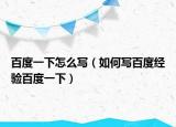 百度一下怎么写（如何写百度经验百度一下）