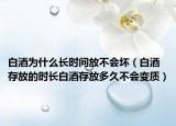 白酒为什么长时间放不会坏（白酒存放的时长白酒存放多久不会变质）