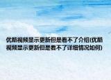 优酷视频显示更新但是看不了介绍(优酷视频显示更新但是看不了详细情况如何)