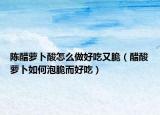 陈醋萝卜酸怎么做好吃又脆（醋酸萝卜如何泡脆而好吃）
