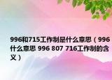 996和715工作制是什么意思（996什么意思 996 807 716工作制的含义）