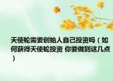 天使轮需要创始人自己投资吗（如何获得天使轮投资 你要做到这几点）