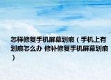 怎样修复手机屏幕划痕（手机上有划痕怎么办 修补修复手机屏幕划痕）