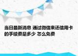 当日最新消息 通过微信来还信用卡的手续费是多少 怎么免费