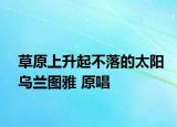 草原上升起不落的太阳乌兰图雅 原唱