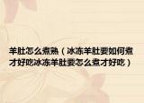 羊肚怎么煮熟（冰冻羊肚要如何煮才好吃冰冻羊肚要怎么煮才好吃）