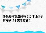 小孩如何快速背书（怎样让孩子背书快 5个实用方法）