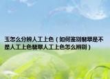 玉怎么分辨人工上色（如何鉴别翡翠是不是人工上色翡翠人工上色怎么辨别）