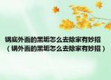 锅底外面的黑垢怎么去除家有妙招（锅外面的黑垢怎么去除家有妙招）