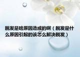 脱发是啥原因造成的啊（脱发是什么原因引起的该怎么解决脱发）