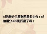cf信誉分三星到四星多少分（cf信用分300到四星了吗）