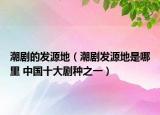 潮剧的发源地（潮剧发源地是哪里 中国十大剧种之一）