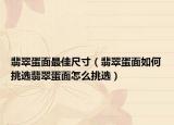 翡翠蛋面最佳尺寸（翡翠蛋面如何挑选翡翠蛋面怎么挑选）