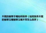 不戴的翡翠手镯如何保养（如何保养不戴的翡翠玉镯翡翠玉镯不带怎么保养）