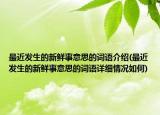 最近发生的新鲜事意思的词语介绍(最近发生的新鲜事意思的词语详细情况如何)