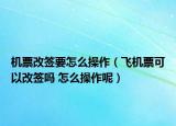 机票改签要怎么操作（飞机票可以改签吗 怎么操作呢）