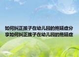 如何纠正孩子在幼儿园的拖延症分享如何纠正孩子在幼儿园的拖延症