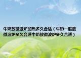 牛奶放微波炉加热多久合适（牛奶一般放微波炉多久合适牛奶放微波炉多久合适）