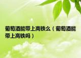 葡萄酒能带上高铁么（葡萄酒能带上高铁吗）