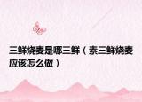 三鲜烧麦是哪三鲜（素三鲜烧麦应该怎么做）