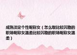 成熟淡定个性昵称女（怎么取比较沉稳的职场昵称女温柔比较沉稳的职场昵称女温柔）
