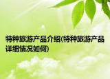 特种旅游产品介绍(特种旅游产品详细情况如何)